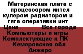 Материнская плата с процессором интел кулером радиатором и 4 гига оперативки инт › Цена ­ 1 000 - Все города Компьютеры и игры » Комплектующие к ПК   . Кемеровская обл.,Анжеро-Судженск г.